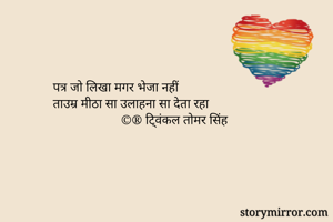 पत्र जो लिखा मगर भेजा नहीं
ताउम्र मीठा सा उलाहना सा देता रहा
                     ©® टि्वंकल तोमर सिंह