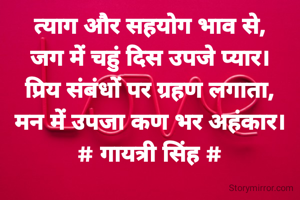 त्याग और सहयोग भाव से,
जग में चहुं दिस उपजे प्यार।
प्रिय संबंधों पर ग्रहण लगाता,
मन में उपजा कण भर अहंकार।
# गायत्री सिंह #
