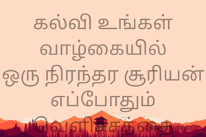 கல்வி உங்கள் வாழ்கையில்
ஒரு நிரந்தர சூரியன்
எப்போதும்
வெளிச்சத்தை கொடுக்கும்.
