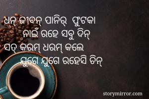 ଧନ୍ ଜୀବନ୍ ପାନିର୍  ଫୁଟକା
       ନାଇଁ ରହେ ସବୁ ଦିନ୍
ସତ୍ କରମ୍ ଧରମ୍ କଲେ
      ଯୁଗେ ଯୁଗେ ରହେସି ଚିନ୍