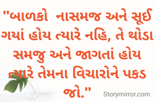"બાળકો  નાસમજ અને સૂઈ ગયાં હોય ત્યારે નહિ, તે થોડા સમજુ અને જાગતાં હોય ત્યારે તેમના વિચારોને પકડ જો."
