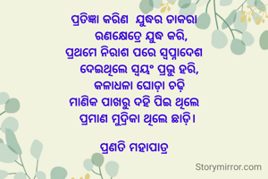ପ୍ରତିଜ୍ଞା କରିଣ  ଯୁଦ୍ଧର ଡାକରା
    ରଣକ୍ଷେତ୍ରେ ଯୁଦ୍ଧ କରି,
ପ୍ରଥମେ ନିରାଶ ପରେ ସ୍ଵପ୍ନାଦେଶ
   ଦେଇଥିଲେ ସ୍ଵୟଂ ପ୍ରଭୁ ହରି,
   କଳାଧଳା ଘୋଡ଼ା ଚଢ଼ି
ମାଣିକ ପାଖରୁ ଦହି ପିଇ ଥିଲେ
  ପ୍ରମାଣ ମୁଦ୍ରିକା ଥିଲେ ଛାଡ଼ି।

ପ୍ରଣତି ମହାପାତ୍ର