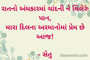 રાતનો અંધકારમાં ચાંદની ને લિલેરું પાન,
મારા દિલના અરમાનોમાં પ્રેમ છે આજ!

- સેતુ