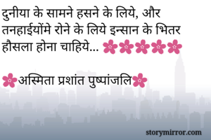 दुनीया के सामने हसने के लिये, और तनहाईयोंमे रोने के लिये इन्सान के भितर हौसला होना चाहिये... 🌸🌸🌸🌸🌸

🌸अस्मिता प्रशांत पुष्पांजलि🌸 