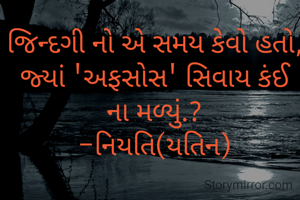 જિન્દગી નો એ સમય કેવો હતો,
જ્યાં 'અફસોસ' સિવાય કંઈ ના મળ્યું.?
-નિયતિ(યતિન)