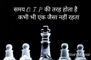 समय O. T. P. की तरह होता है
     कभी भी एक जैसा नहीं रहता 