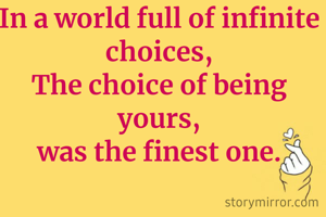 In a world full of infinite choices,
The choice of being yours,
was the finest one.