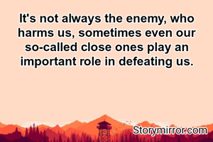 It's not always the enemy, who harms us, sometimes even our so-called close ones play an important role in defeating us.

