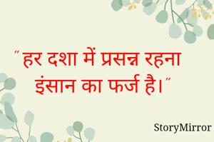 " हर दशा में प्रसन्न रहना इंसान का फर्ज है।"