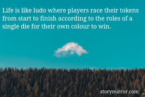 Life is like ludo where players race their tokens from start to finish according to the roles of a single die for their own colour to win.