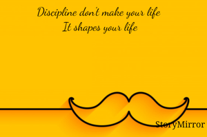 Discipline don't make your life 
It shapes your life