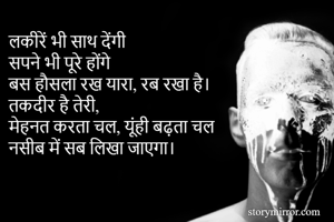 लकीरें भी साथ देंगी
सपने भी पूरे होंगे
बस हौसला रख यारा, रब रखा है।
तकदीर है तेरी,
मेहनत करता चल, यूंही बढ़ता चल
नसीब में सब लिखा जाएगा।