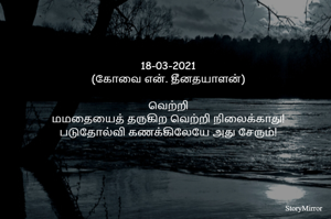 
18-03-2021
(கோவை என். தீனதயாளன்)

வெற்றி
மமதையைத் தருகிற வெற்றி நிலைக்காது!
படுதோல்வி கணக்கிலேயே அது சேரும்!
