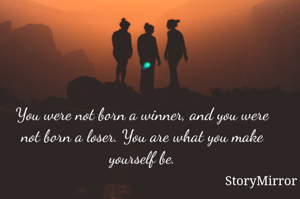 You were not born a winner, and you were not born a loser. You are what you make yourself be.