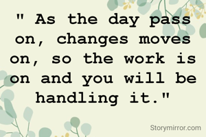 " As the day pass on, changes moves on, so the work is on and you will be handling it."