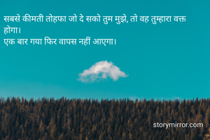 सबसे कीमती तोहफा जो दे सको तुम मुझे, तो वह तुम्हारा वक्त  होगा।
एक बार गया फिर वापस नहीं आएगा।