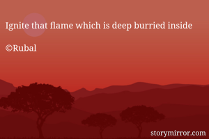 Ignite that flame which is deep burried inside

©Rubal