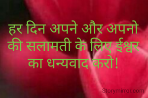 हर दिन अपने और अपनो  की सलामती के लिए ईश्वर का धन्यवाद करो!