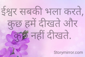 ईश्वर सबकी भला करते,
कुछ हमें दीखते और कुछ नहीं दीखते.