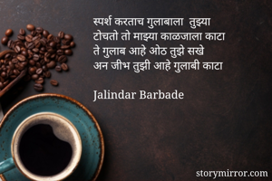 
स्पर्श करताच गुलाबाला  तुझ्या
टोचतो तो माझ्या काळजाला काटा
ते गुलाब आहे ओठ तुझे सखे
अन जीभ तुझी आहे गुलाबी काटा

Jalindar Barbade 