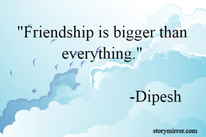 "Friendship is bigger than everything."
                                                                          -Dipesh