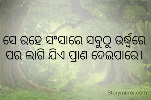 ସେ ରହେ ସଂସାରେ ସବୁଠୁ ଉର୍ଦ୍ଧ୍ବରେ
ପର ଲାଗି ଯିଏ ପ୍ରାଣ ଦେଇପାରେ।

