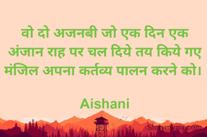 वो दो अजनबी जो एक दिन एक अंजान राह पर चल दिये तय किये गए मंजिल अपना कर्तव्य पालन करने को। 

Aishani
