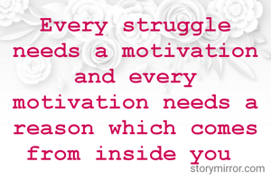 Every struggle needs a motivation and every motivation needs a reason which comes from inside you 