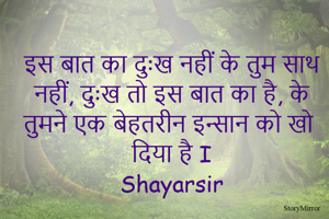 इस बात का दुःख नहीं के तुम साथ नहीं, दुःख तो इस बात का है, के तुमने एक बेहतरीन इन्सान को खो दिया है I
Shayarsir