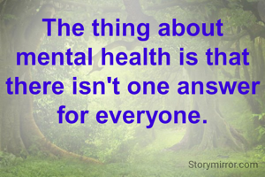 The thing about mental health is that there isn't one answer for everyone.