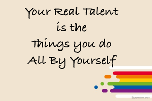 Your Real Talent 
is the 
Things you do 
All By Yourself 
