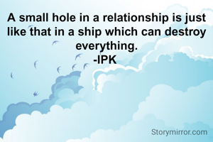 A small hole in a relationship is just like that in a ship which can destroy everything.
-IPK 