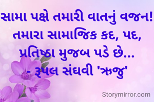 સામા પક્ષે તમારી વાતનું વજન!
તમારા સામાજિક કદ, પદ, પ્રતિષ્ઠા મુજબ પડે છે...
- રૂપલ સંઘવી 'ઋજુ'