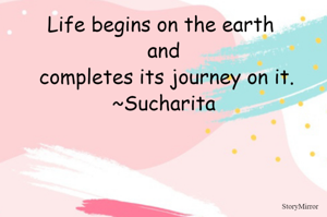 Life begins on the earth and completes its journey on it.
~Sucharita