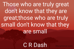 
Those who are truly great don't know that they are great;those who are truly small don't know that they 
are small 

C R Dash 
