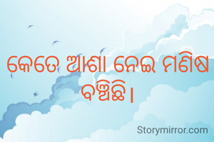 କେତେ ଆଶା ନେଇ ମଣିଷ ବଞ୍ଚିଛି।
