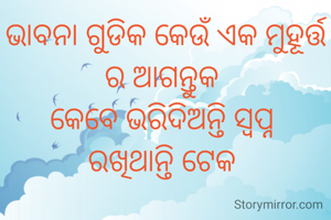 ଭାବନା ଗୁଡିକ କେଉଁ ଏକ ମୁହୂର୍ତ୍ତ ର ଆଗନ୍ତୁକ 
କେବେ ଭରିଦିଅନ୍ତି ସ୍ବପ୍ନ 
ରଖିଥାନ୍ତି ଟେକ 