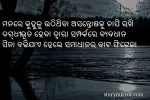 ମନରେ କୁହୁଳୁ ଉଠିଥିବା ଅସନ୍ତୋଷକୁ ଚାପି ରଖି ଦଗ୍ଧୀଭୂତ ହେବା ଦ୍ଵାରା ସମ୍ପର୍କରେ ବ୍ୟବଧାନ ସିନା ବଢିଯାଏ ହେଲେ ସମାଧାନର ବାଟ ଫିଟେନା 