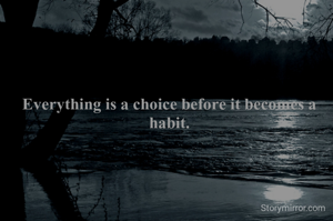 Everything is a choice before it becomes a habit.