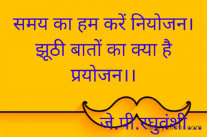 समय का हम करें नियोजन।
झूठी बातों का क्या है प्रयोजन।।

                    जे.पी.रघुवंशी...