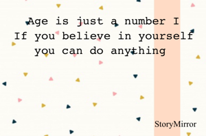 Age is just a number I
If you believe in yourself you can do anything 