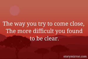 The way you try to come close, 
The more difficult you found to be clear.