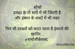 सोचो
दरख्त के तो साये में भी जिंदगी है
और इंसान के शब्दों में भी जहर

फिर भी दरख्तों को काटा जाता है इंसानो की खातिर....
#शर्माजीकेशब्द