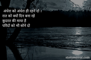  अंधेरा को अंधेरा ही रहने दो ।                        
रात को क्यों दिन बना रहे
कुदरत की माया है
परिंदों को भी सोने दो

