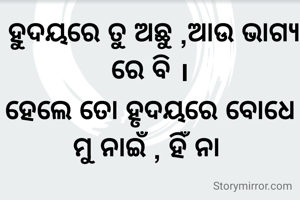  ହୁଦୟରେ ତୁ ଅଛୁ ,ଆଉ ଭାଗ୍ୟ ରେ ବି ।
ହେଲେ ତୋ ହୃଦୟରେ ବୋଧେ ମୁ ନାଇଁ , ହିଁ ନା 
