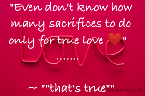 "Even don't know how many sacrifices to do only for true love ❤"  
.......  

~ ""that's true""
