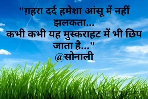 "ग़हरा दर्द हमेशा आंसू में नहीं झलकता...
कभी कभी यह मुस्कराहट में भी छिप जाता है..."
@सोनाली