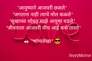 *आयुष्याने आजवरी छळले* 
 *जगताना नाही त्याचे मोल कळले* 
 *सुखाच्या शोधत माझे आयुष्य घडले* 
 *जीवनाला आजवरी मीच आई कसे तारले* 

✒ *भाग्यलेखा* 😎