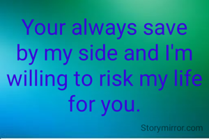 Your always save by my side and I'm willing to risk my life for you.