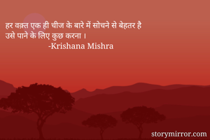 हर वक़्त एक ही चीज के बारे में सोचने से बेहतर है
उसे पाने के लिए कुछ करना ।
                     -Krishana Mishra